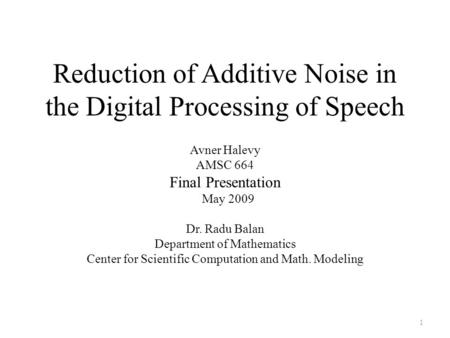 Reduction of Additive Noise in the Digital Processing of Speech Avner Halevy AMSC 664 Final Presentation May 2009 Dr. Radu Balan Department of Mathematics.