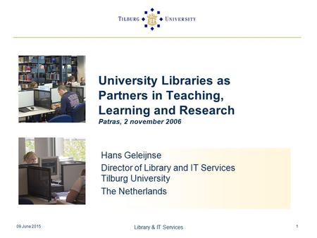 09 June 2015 Library & IT Services 1 University Libraries as Partners in Teaching, Learning and Research Patras, 2 november 2006 Hans Geleijnse Director.
