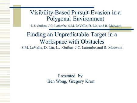 Visibility-Based Pursuit-Evasion in a Polygonal Environment L.J. Guibas, J.C. Latombe, S.M. LaValle, D. Lin, and R. Motwani Finding an Unpredictable Target.