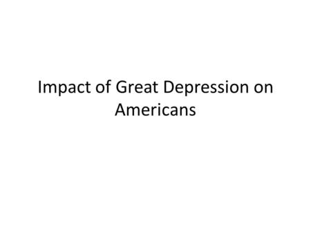 Impact of Great Depression on Americans. A large number of banks and businesses failed: – Banks do not hold large amounts of cash. – Banks ran out of.