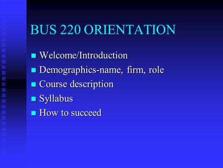 BUS 220 ORIENTATION Welcome/Introduction Welcome/Introduction Demographics-name, firm, role Demographics-name, firm, role Course description Course description.