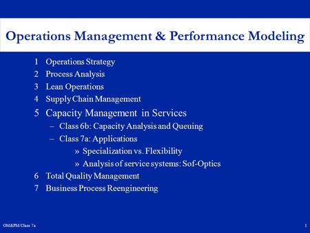 OM&PM/Class 7a1 Operations Management & Performance Modeling 1Operations Strategy 2Process Analysis 3Lean Operations 4Supply Chain Management 5Capacity.