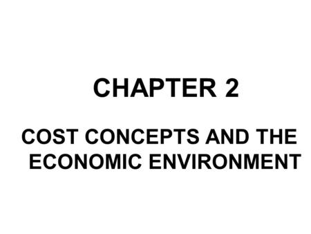 CHAPTER 2 COST CONCEPTS AND THE ECONOMIC ENVIRONMENT.