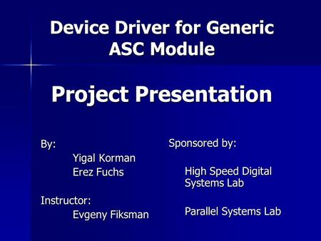Device Driver for Generic ASC Module Project Presentation By: Yigal Korman Erez Fuchs Instructor: Evgeny Fiksman Sponsored by: High Speed Digital Systems.