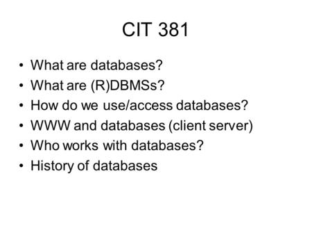 CIT 381 What are databases? What are (R)DBMSs? How do we use/access databases? WWW and databases (client server) Who works with databases? History of databases.