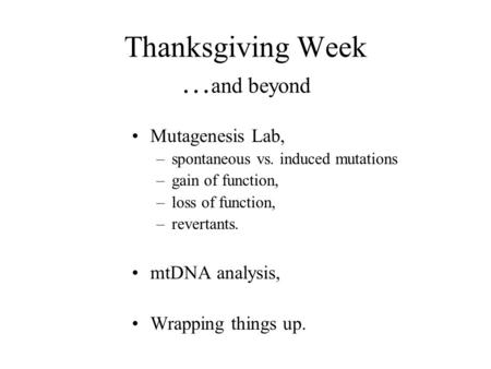 Thanksgiving Week … and beyond Mutagenesis Lab, –spontaneous vs. induced mutations –gain of function, –loss of function, –revertants. mtDNA analysis, Wrapping.