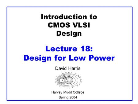 Introduction to CMOS VLSI Design Lecture 18: Design for Low Power David Harris Harvey Mudd College Spring 2004.