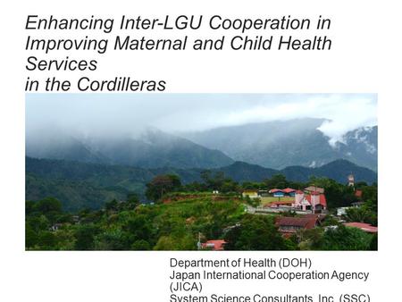 16 April 2017 Enhancing Inter-LGU Cooperation in Improving Maternal and Child Health Services in the Cordilleras TWO major topics / characteristics of.