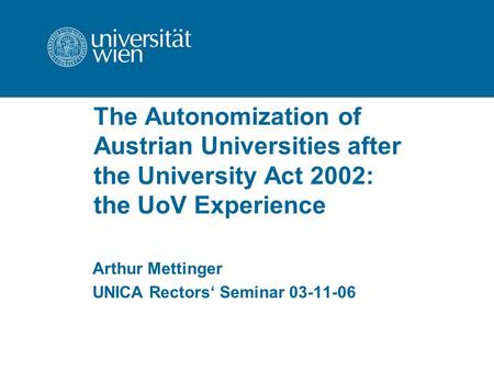 The Autonomization of Austrian Universities after the University Act 2002: the UoV Experience Arthur Mettinger UNICA Rectors‘ Seminar 03-11-06.
