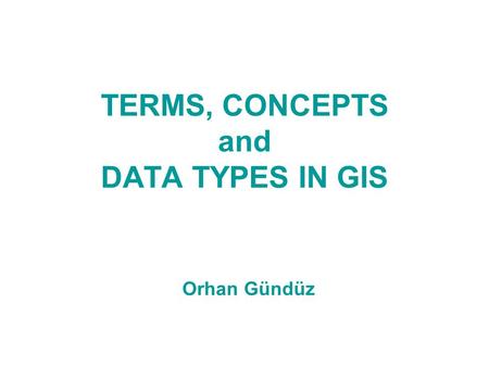 TERMS, CONCEPTS and DATA TYPES IN GIS Orhan Gündüz.