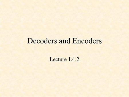 Decoders and Encoders Lecture L4.2. Decoders and Encoders Binary Decoders Binary Encoders Priority Encoders.