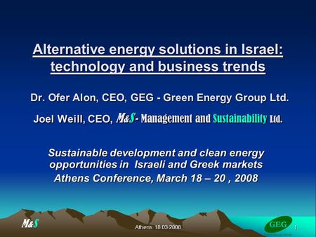 1 Athens 18.03.2008 Alternative energy solutions in Israel: technology and business trends Dr. Ofer Alon, CEO, GEG - Green Energy Group Ltd. Joel Weill,