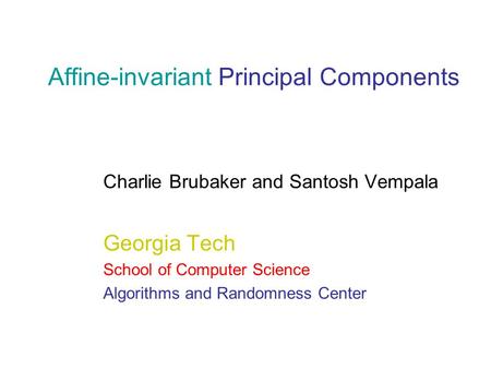 Affine-invariant Principal Components Charlie Brubaker and Santosh Vempala Georgia Tech School of Computer Science Algorithms and Randomness Center.