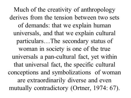 Much of the creativity of anthropology derives from the tension between two sets of demands: that we explain human universals, and that we explain cultural.