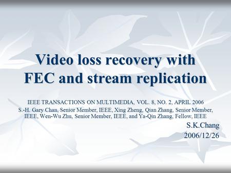 Video loss recovery with FEC and stream replication IEEE TRANSACTIONS ON MULTIMEDIA, VOL. 8, NO. 2, APRIL 2006 S.-H. Gary Chan, Senior Member, IEEE, Xing.