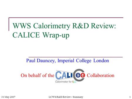 31 May 2007LCWS R&D Review - Summary1 WWS Calorimetry R&D Review: CALICE Wrap-up Paul Dauncey, Imperial College London On behalf of the CALICE Collaboration.