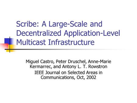 Scribe: A Large-Scale and Decentralized Application-Level Multicast Infrastructure Miguel Castro, Peter Druschel, Anne-Marie Kermarrec, and Antony L. T.