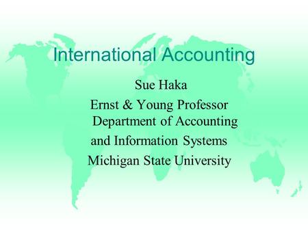 International Accounting Sue Haka Ernst & Young Professor Department of Accounting and Information Systems Michigan State University.