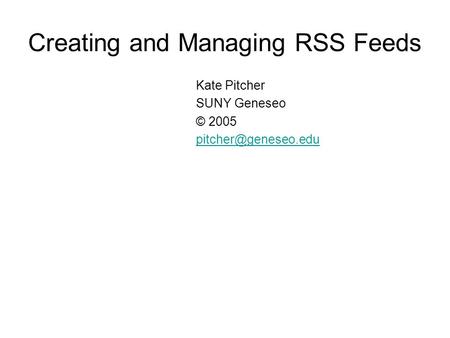 Creating and Managing RSS Feeds Kate Pitcher SUNY Geneseo © 2005