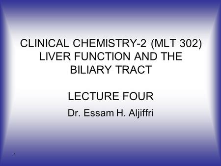 1 CLINICAL CHEMISTRY-2 (MLT 302) LIVER FUNCTION AND THE BILIARY TRACT LECTURE FOUR Dr. Essam H. Aljiffri.