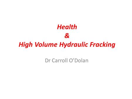 Health & High Volume Hydraulic Fracking Dr Carroll O’Dolan.