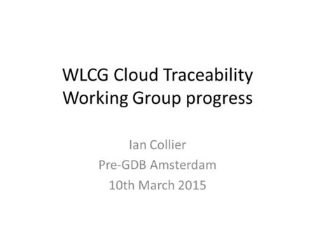 WLCG Cloud Traceability Working Group progress Ian Collier Pre-GDB Amsterdam 10th March 2015.