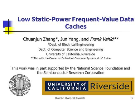 Chuanjun Zhang, UC Riverside 1 Low Static-Power Frequent-Value Data Caches Chuanjun Zhang*, Jun Yang, and Frank Vahid** *Dept. of Electrical Engineering.