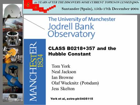 25 YEARS AFTER THE DISCOVERY: SOME CURRENT TOPICS ON LENSED QSOs Santander (Spain), 15th-17th December 2004 CLASS B0218+357 and the Hubble Constant Tom.