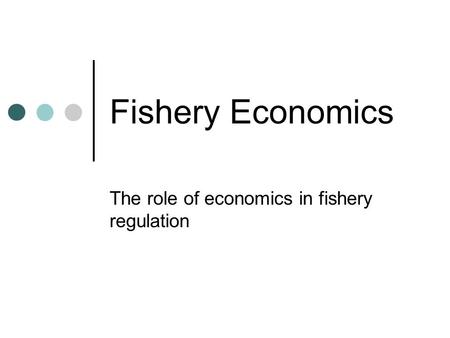 Fishery Economics The role of economics in fishery regulation.