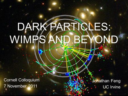 DARK PARTICLES: WIMPS AND BEYOND Cornell Colloquium 7 November 2011 Jonathan Feng UC Irvine 7 Nov 11Feng 1.