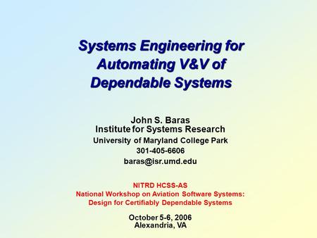 Systems Engineering for Automating V&V of Dependable Systems John S. Baras Institute for Systems Research University of Maryland College Park 301-405-6606.