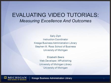 Kresge Business Administration Library 1 EVALUATING VIDEO TUTORIALS: Measuring Excellence And Outcomes Sally Ziph Instruction Coordinator Kresge Business.