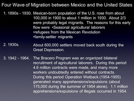 Four Wave of Migration between Mexico and the United States 1. 1890s - 1930. Mexican-born population of the U.S. rose from about 100,000 in 1900 to about.