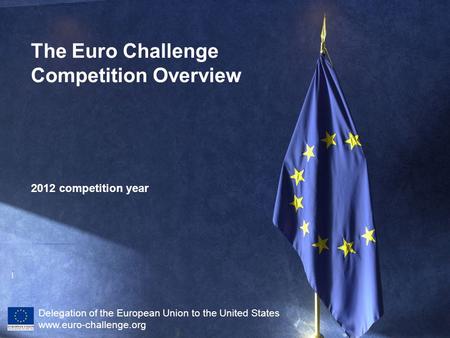 1 2012 competition year Delegation of the European Union to the United States www.euro-challenge.org The Euro Challenge Competition Overview.