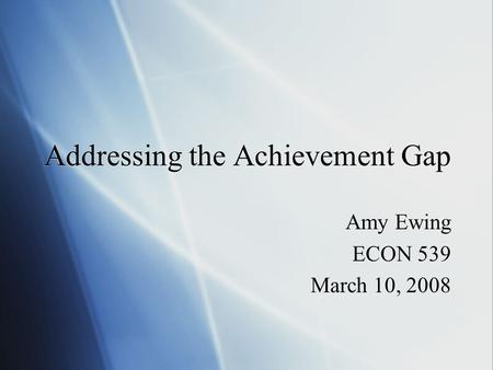 Addressing the Achievement Gap Amy Ewing ECON 539 March 10, 2008 Amy Ewing ECON 539 March 10, 2008.