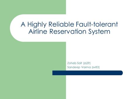 A Highly Reliable Fault-tolerant Airline Reservation System Zoheb Sait (zs29) Sandeep Varma (sv83)