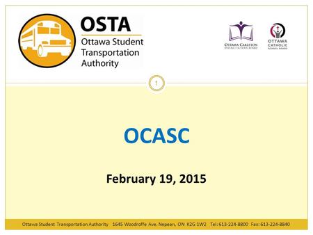 Ottawa Student Transportation Authority 1645 Woodroffe Ave. Nepean, ON K2G 1W2 Tel: 613-224-8800 Fax: 613-224-8840 1 OCASC February 19, 2015.