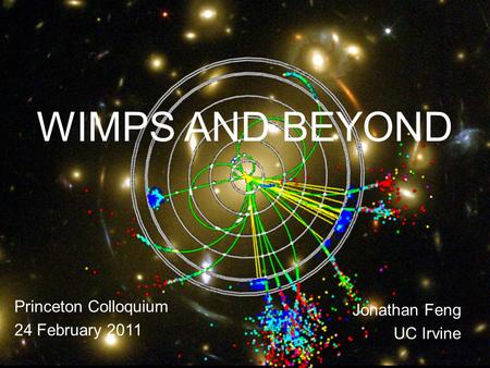 WIMPS AND BEYOND Princeton Colloquium 24 February 2011 Jonathan Feng