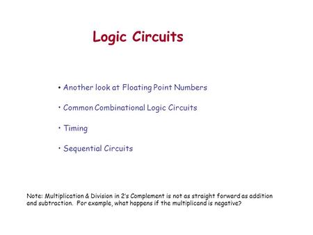 Logic Circuits Another look at Floating Point Numbers Common Combinational Logic Circuits Timing Sequential Circuits Note: Multiplication & Division in.
