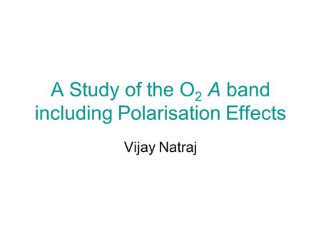 A Study of the O 2 A band including Polarisation Effects Vijay Natraj.