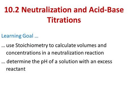 10.2 Neutralization and Acid-Base Titrations Learning Goal … …use Stoichiometry to calculate volumes and concentrations in a neutralization reaction …