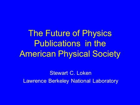The Future of Physics Publications in the American Physical Society Stewart C. Loken Lawrence Berkeley National Laboratory.
