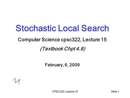 CPSC 322, Lecture 15Slide 1 Stochastic Local Search Computer Science cpsc322, Lecture 15 (Textbook Chpt 4.8) February, 6, 2009.