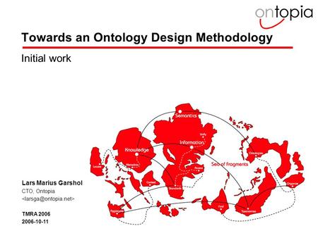 2006 Ontopia AS1 Towards an Ontology Design Methodology Initial work Lars Marius Garshol CTO, Ontopia TMRA 2006 2006-10-11.