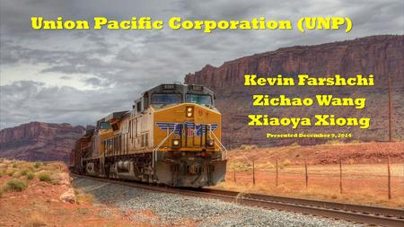 Kevin Farshchi Zichao Wang Xiaoya Xiong Presented December 9, 2014 Union Pacific Corporation (UNP)