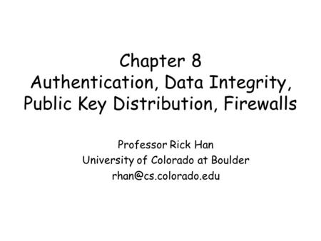 Chapter 8 Authentication, Data Integrity, Public Key Distribution, Firewalls Professor Rick Han University of Colorado at Boulder