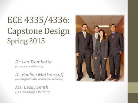 ECE 4335/4336: Capstone Design Spring 2015 Dr. Len Trombetta (course coordinator) Dr. Pauline Markenscoff (undergraduate academic advisor) Ms. Cecily Smith.