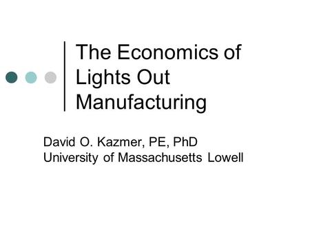 The Economics of Lights Out Manufacturing David O. Kazmer, PE, PhD University of Massachusetts Lowell.