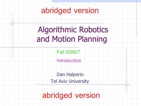 Algorithmic Robotics and Motion Planning Dan Halperin Tel Aviv University Fall 2006/7 Introduction abridged version.