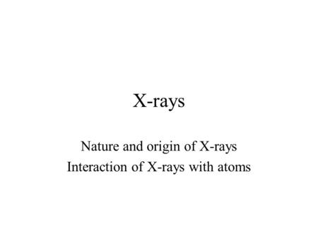 Nature and origin of X-rays Interaction of X-rays with atoms